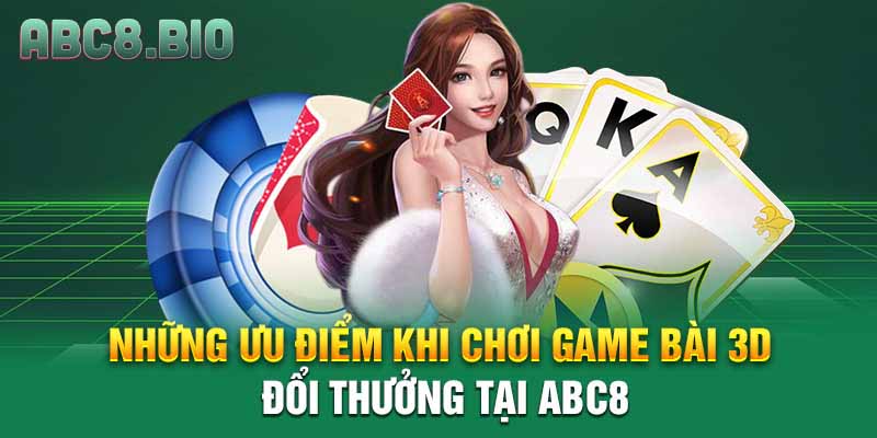 Những ưu điểm khi chơi game bài 3D đổi thưởng tại ABC8